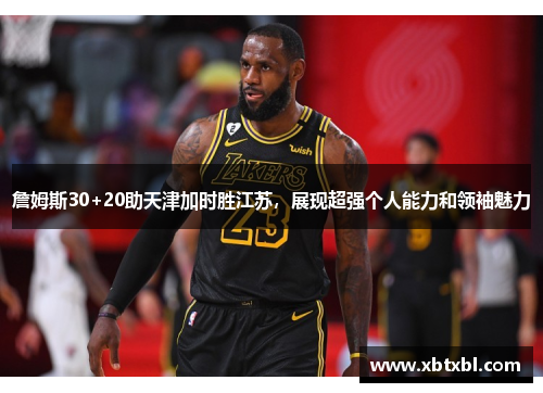 詹姆斯30+20助天津加时胜江苏，展现超强个人能力和领袖魅力